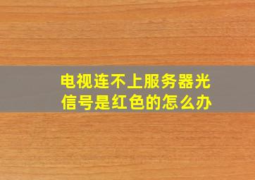 电视连不上服务器光 信号是红色的怎么办